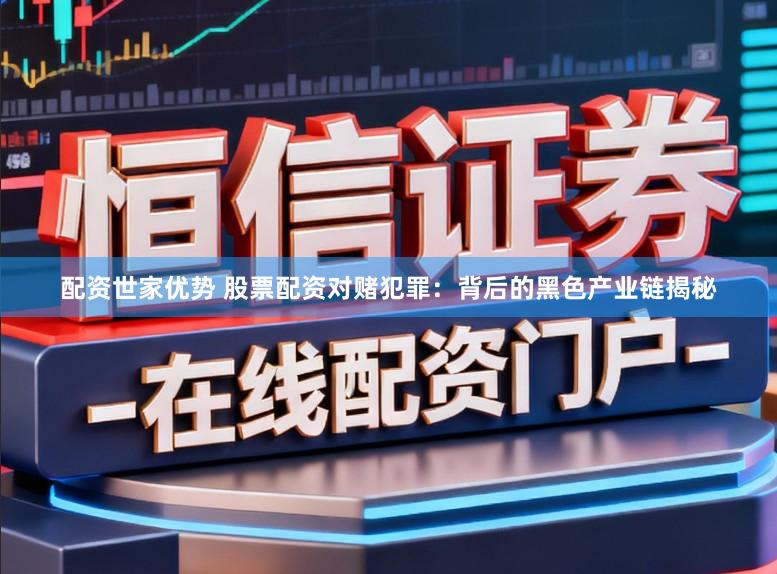 配资世家优势 股票配资对赌犯罪：背后的黑色产业链揭秘