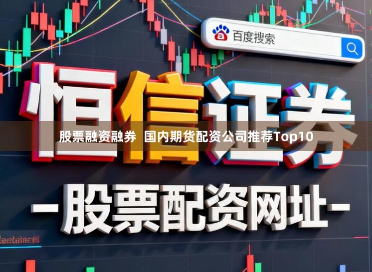 股票融资融券  国内期货配资公司推荐Top10