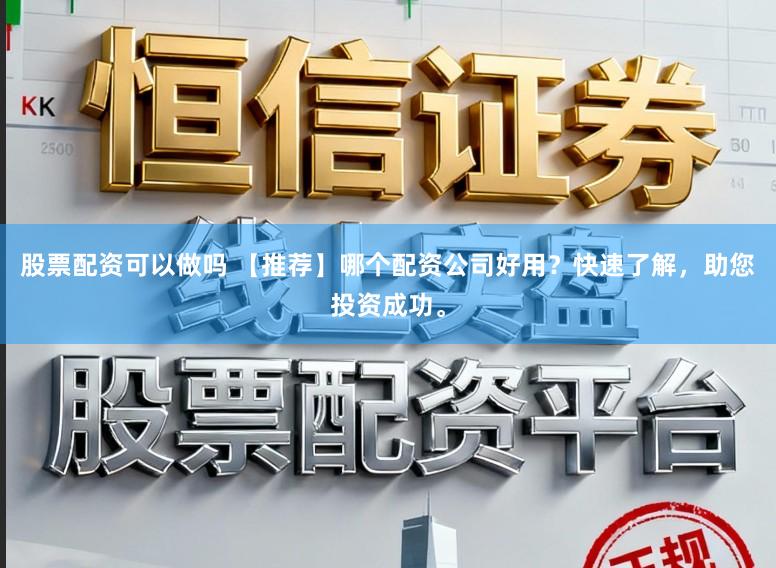 股票配资可以做吗 【推荐】哪个配资公司好用？快速了解，助您投资成功。