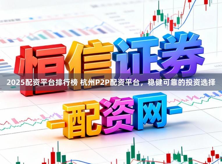 2025配资平台排行榜 杭州P2P配资平台，稳健可靠的投资选择