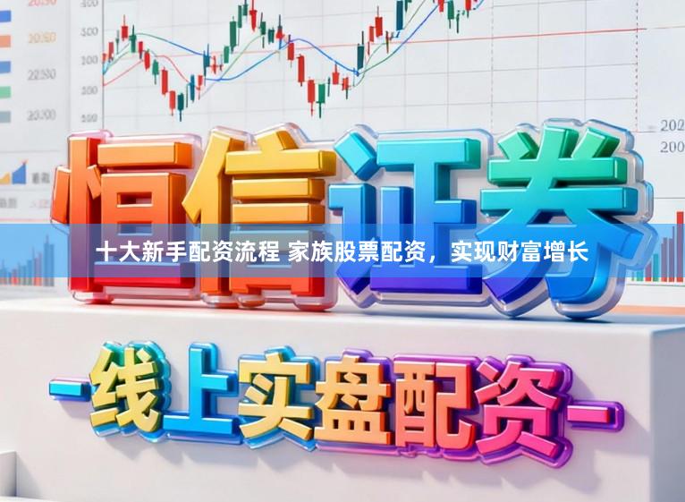 十大新手配资流程 家族股票配资，实现财富增长