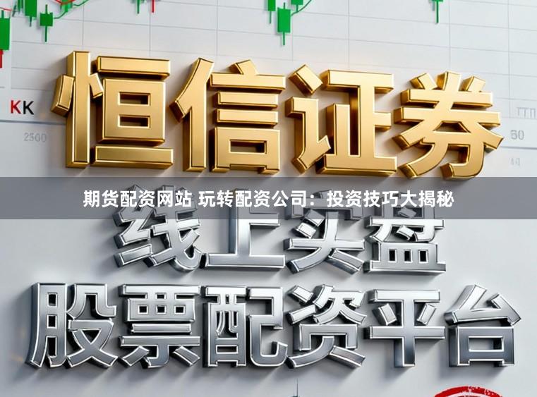 期货配资网站 玩转配资公司：投资技巧大揭秘