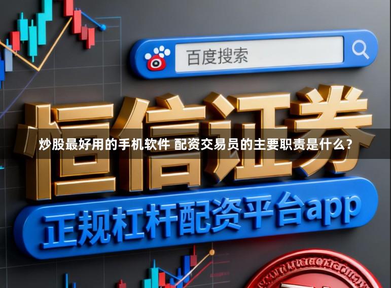 炒股最好用的手机软件 配资交易员的主要职责是什么？