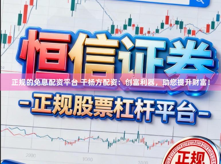 正规的免息配资平台 干杨方配资：创富利器，助您提升财富！