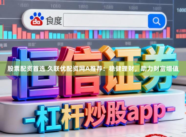 股票配资首选 久联优配资网A推荐：稳健理财，助力财富增值