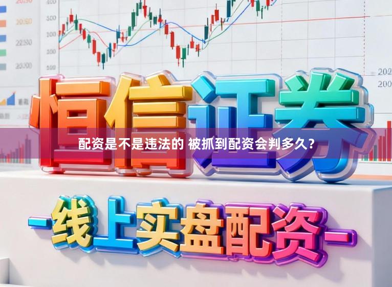 配资是不是违法的 被抓到配资会判多久？