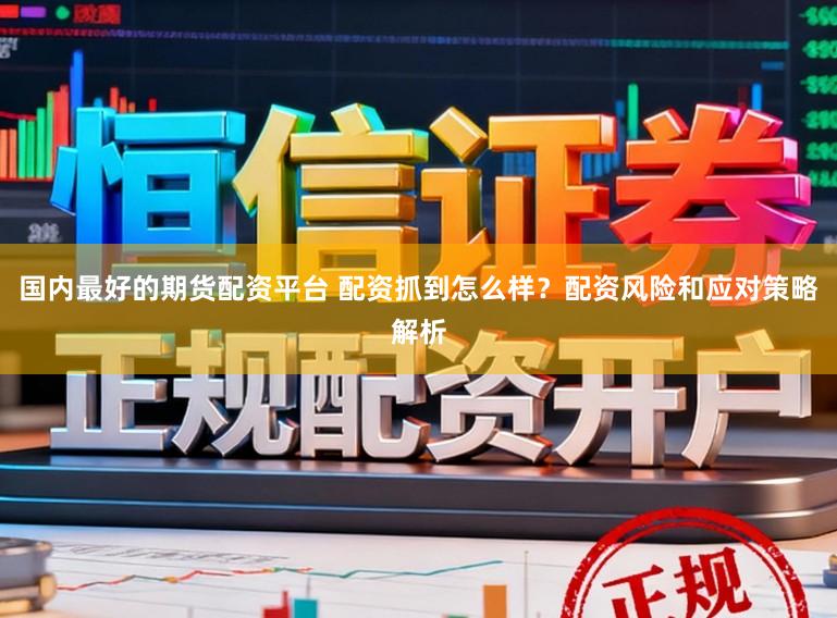 国内最好的期货配资平台 配资抓到怎么样？配资风险和应对策略解析