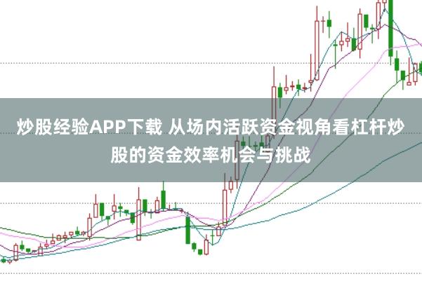 炒股经验APP下载 从场内活跃资金视角看杠杆炒股的资金效率机会与挑战
