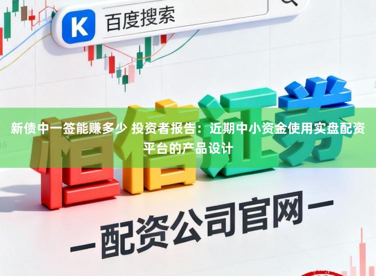 新债中一签能赚多少 投资者报告：近期中小资金使用实盘配资平台的产品设计