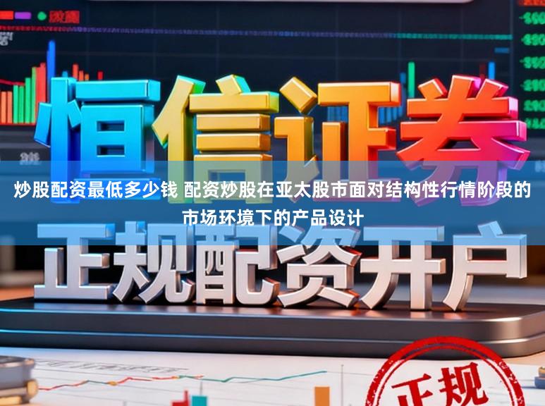 炒股配资最低多少钱 配资炒股在亚太股市面对结构性行情阶段的市场环境下的产品设计