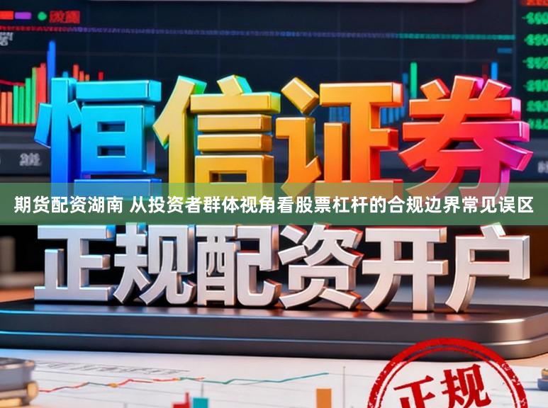 期货配资湖南 从投资者群体视角看股票杠杆的合规边界常见误区