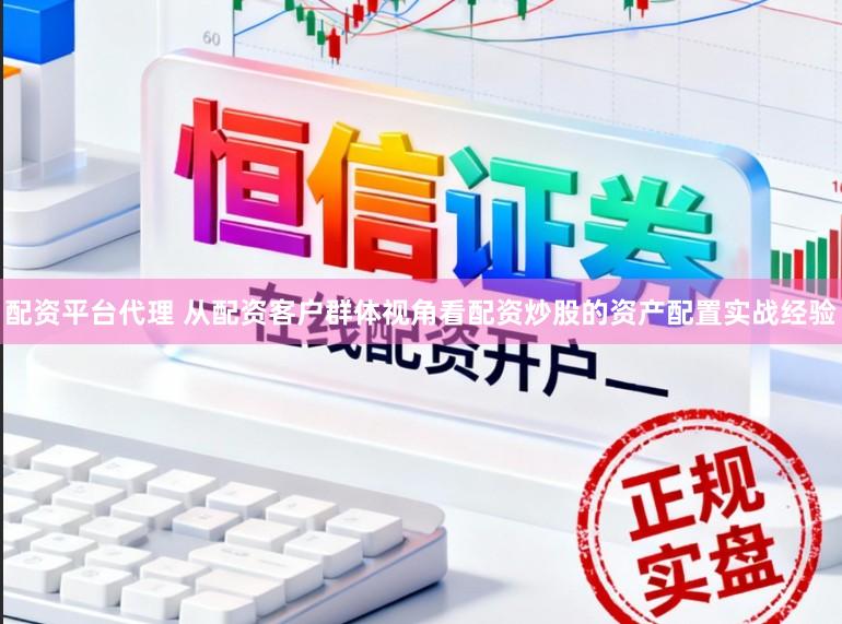 配资平台代理 从配资客户群体视角看配资炒股的资产配置实战经验