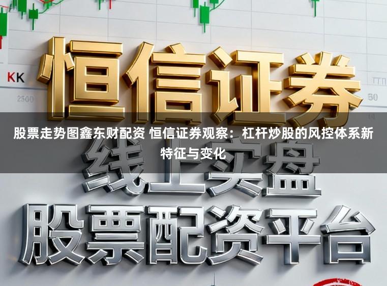股票走势图鑫东财配资 恒信证券观察:杠杆炒股的风控体系新特征与变化