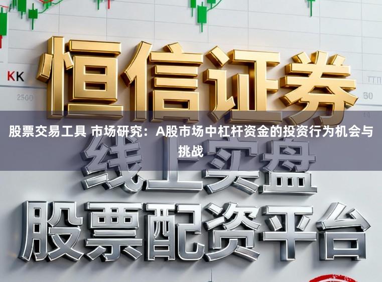 股票交易工具 市场研究：A股市场中杠杆资金的投资行为机会与挑战