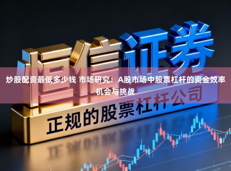 炒股配资最低多少钱 市场研究：A股市场中股票杠杆的资金效率机会与挑战