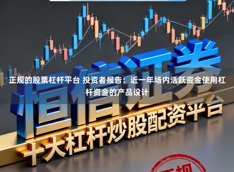 正规的股票杠杆平台 投资者报告：近一年场内活跃资金使用杠杆资金的产品设计
