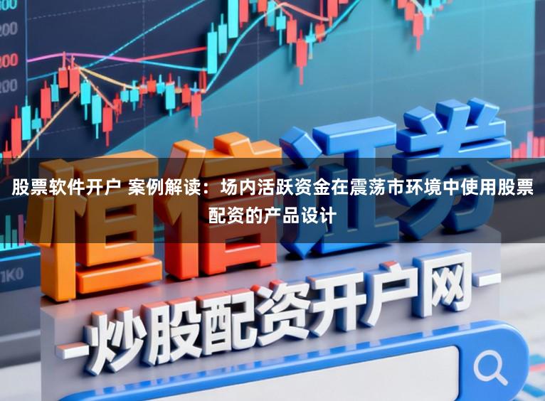 股票软件开户 案例解读：场内活跃资金在震荡市环境中使用股票配资的产品设计