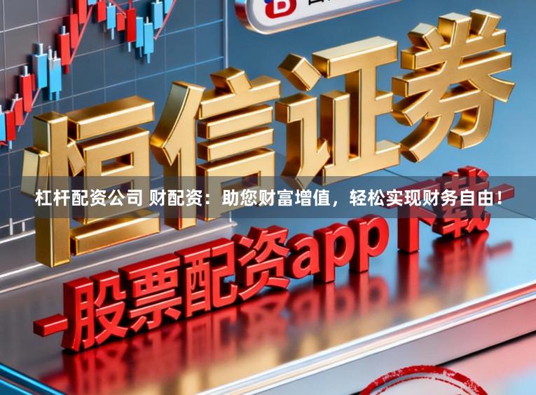 杠杆配资公司 财配资：助您财富增值，轻松实现财务自由！