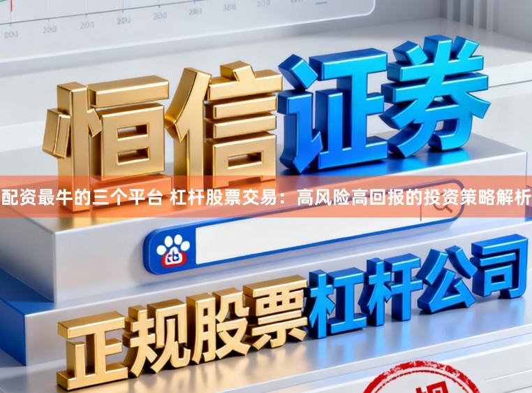 配资最牛的三个平台 杠杆股票交易：高风险高回报的投资策略解析