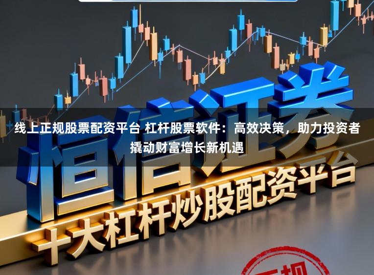 线上正规股票配资平台 杠杆股票软件：高效决策，助力投资者撬动财富增长新机遇