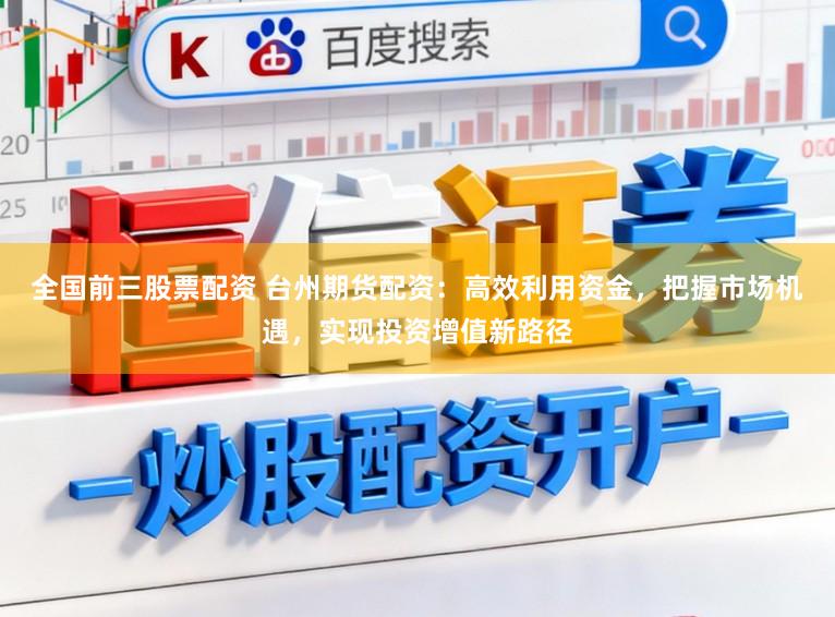 全国前三股票配资 台州期货配资:高效利用资金,把握市场机遇,实现投资增值新路径