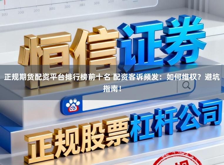 正规期货配资平台排行榜前十名 配资客诉频发：如何维权？避坑指南！