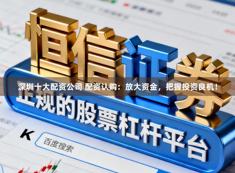 深圳十大配资公司 配资认购：放大资金，把握投资良机！