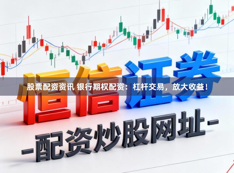 股票配资资讯 银行期权配资:杠杆交易,放大收益!