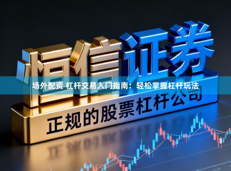 场外配资 杠杆交易入门指南：轻松掌握杠杆玩法